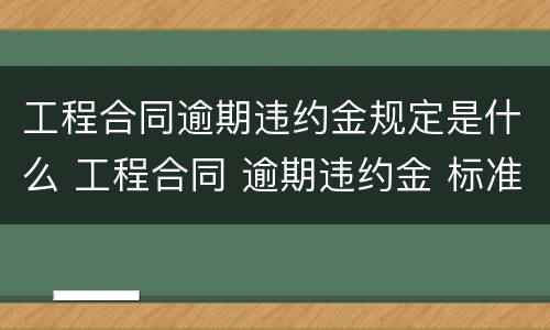 工程合同逾期违约金规定是什么 工程合同 逾期违约金 标准