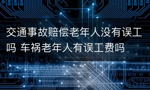 交通事故赔偿老年人没有误工吗 车祸老年人有误工费吗
