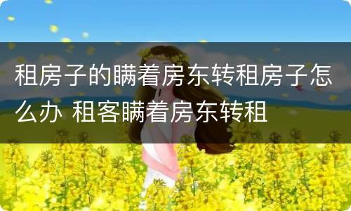 租房子的瞒着房东转租房子怎么办 租客瞒着房东转租