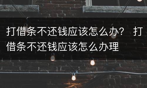 打借条不还钱应该怎么办？ 打借条不还钱应该怎么办理