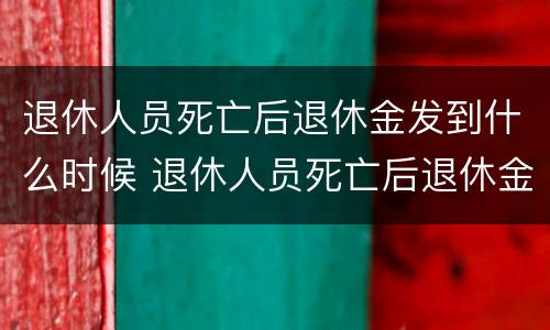 退休人员死亡后退休金发到什么时候 退休人员死亡后退休金截止日期