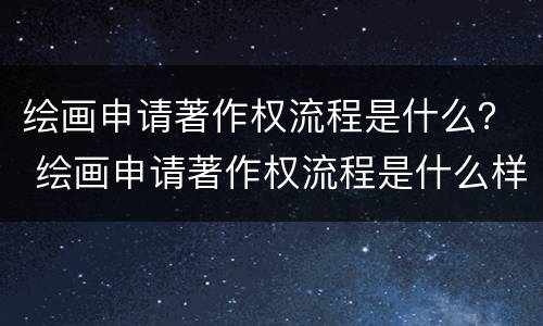 绘画申请著作权流程是什么？ 绘画申请著作权流程是什么样的