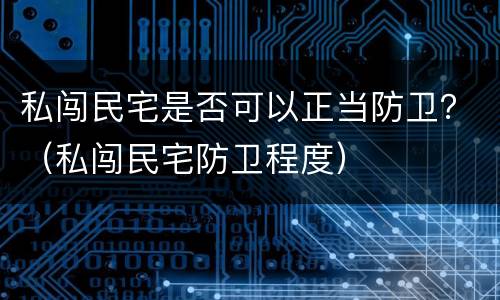 私闯民宅是否可以正当防卫？（私闯民宅防卫程度）