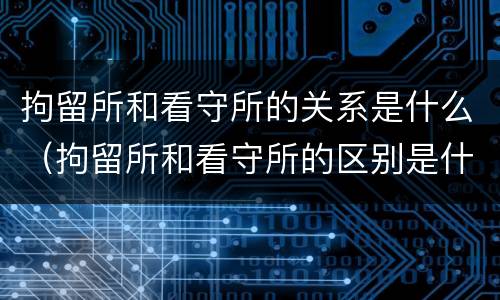 拘留所和看守所的关系是什么（拘留所和看守所的区别是什么_搜狗律师）