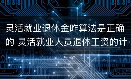 灵活就业退休金咋算法是正确的 灵活就业人员退休工资的计算方法