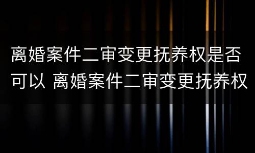 离婚案件二审变更抚养权是否可以 离婚案件二审变更抚养权是否可以撤回