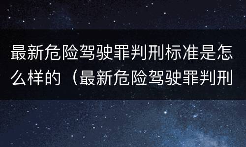最新危险驾驶罪判刑标准是怎么样的（最新危险驾驶罪判刑标准是怎么样的呢）