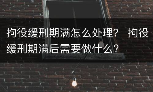 拘役缓刑期满怎么处理？ 拘役缓刑期满后需要做什么?