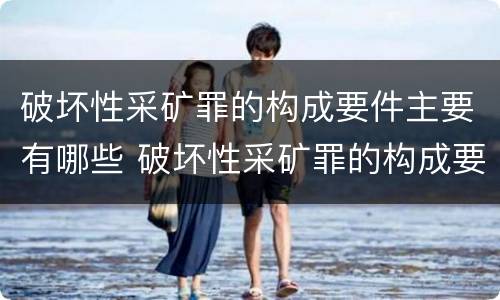破坏性采矿罪的构成要件主要有哪些 破坏性采矿罪的构成要件主要有哪些方面