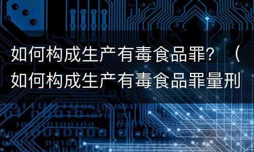 如何构成生产有毒食品罪？（如何构成生产有毒食品罪量刑标准）