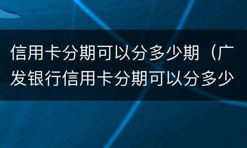 信用卡分期可以分多少期（广发银行信用卡分期可以分多少期）