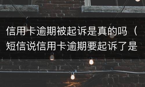 信用卡逾期被起诉是真的吗（短信说信用卡逾期要起诉了是真的吗）