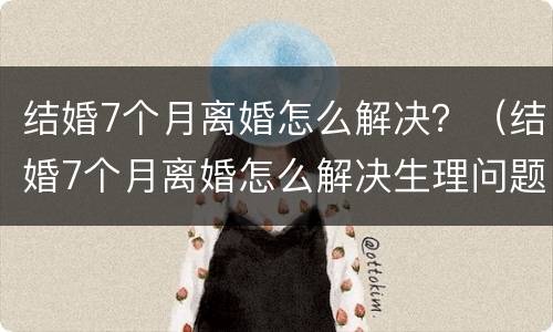 结婚7个月离婚怎么解决？（结婚7个月离婚怎么解决生理问题）