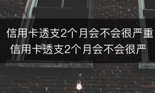 信用卡透支2个月会不会很严重 信用卡透支2个月会不会很严重逾期