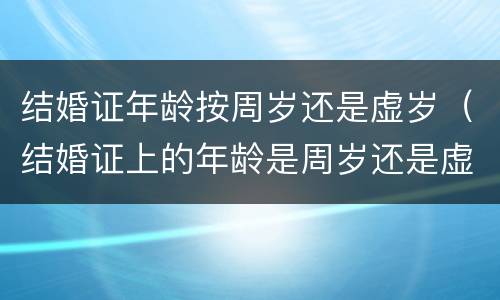 结婚证年龄按周岁还是虚岁（结婚证上的年龄是周岁还是虚岁）