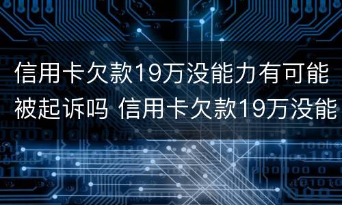 信用卡欠款19万没能力有可能被起诉吗 信用卡欠款19万没能力有可能被起诉吗为什么