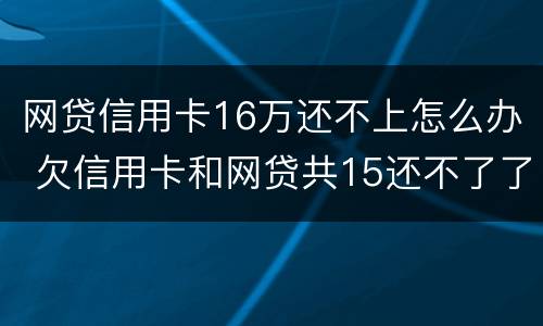 网贷信用卡16万还不上怎么办 欠信用卡和网贷共15还不了了怎么办?