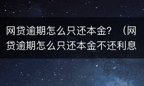 网贷逾期怎么只还本金？（网贷逾期怎么只还本金不还利息）