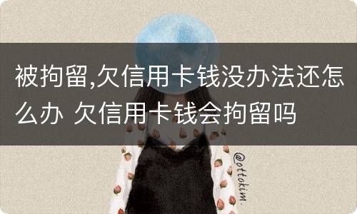 被拘留,欠信用卡钱没办法还怎么办 欠信用卡钱会拘留吗