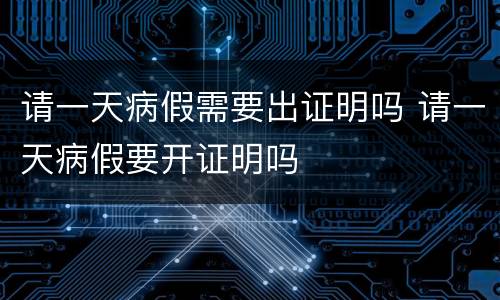 请一天病假需要出证明吗 请一天病假要开证明吗