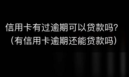 信用卡有过逾期可以贷款吗？（有信用卡逾期还能贷款吗）