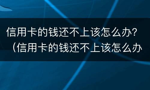 信用卡的钱还不上该怎么办？（信用卡的钱还不上该怎么办呀）
