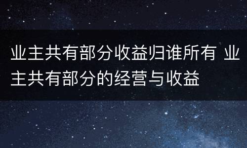 业主共有部分收益归谁所有 业主共有部分的经营与收益