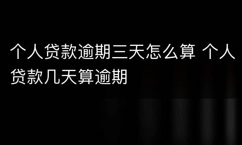 个人贷款逾期三天怎么算 个人贷款几天算逾期