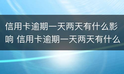 信用卡逾期一天两天有什么影响 信用卡逾期一天两天有什么影响嘛