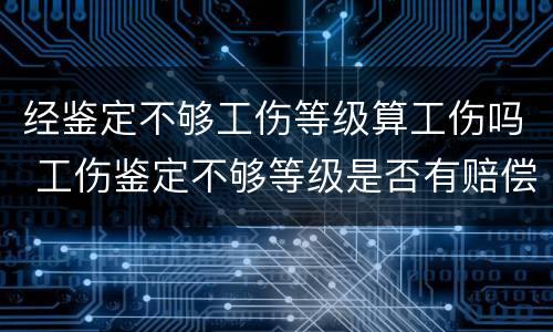 经鉴定不够工伤等级算工伤吗 工伤鉴定不够等级是否有赔偿