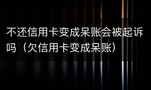 不还信用卡变成呆账会被起诉吗（欠信用卡变成呆账）