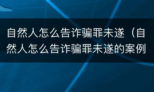 自然人怎么告诈骗罪未遂（自然人怎么告诈骗罪未遂的案例）