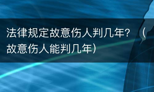 法律规定故意伤人判几年？（故意伤人能判几年）