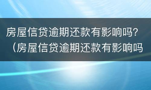 房屋信贷逾期还款有影响吗？（房屋信贷逾期还款有影响吗知乎）