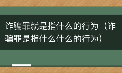 诈骗罪就是指什么的行为（诈骗罪是指什么什么的行为）