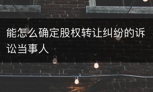 能怎么确定股权转让纠纷的诉讼当事人