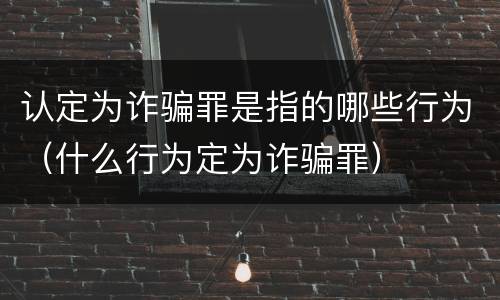 认定为诈骗罪是指的哪些行为（什么行为定为诈骗罪）