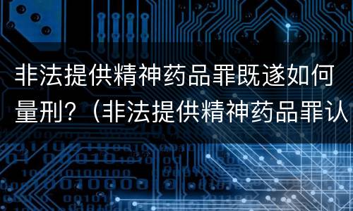 非法提供精神药品罪既遂如何量刑?（非法提供精神药品罪认定）