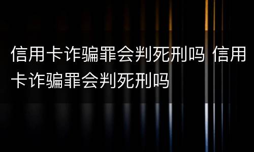 信用卡诈骗罪会判死刑吗 信用卡诈骗罪会判死刑吗