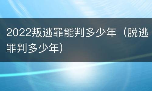 2022叛逃罪能判多少年（脱逃罪判多少年）