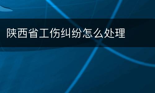 陕西省工伤纠纷怎么处理