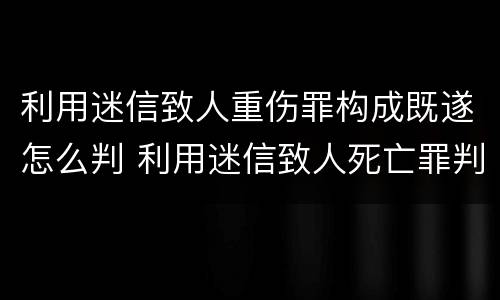 利用迷信致人重伤罪构成既遂怎么判 利用迷信致人死亡罪判决