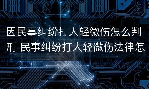 因民事纠纷打人轻微伤怎么判刑 民事纠纷打人轻微伤法律怎么判