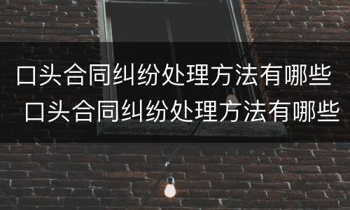 口头合同纠纷处理方法有哪些 口头合同纠纷处理方法有哪些案例