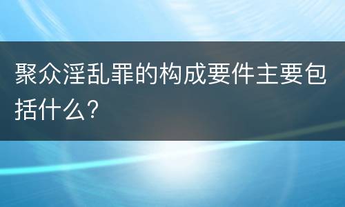 聚众淫乱罪的构成要件主要包括什么?
