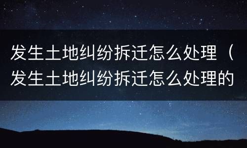 发生土地纠纷拆迁怎么处理（发生土地纠纷拆迁怎么处理的）