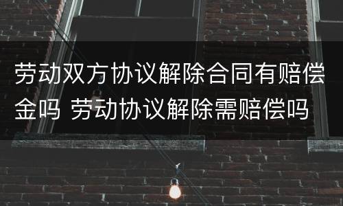 劳动双方协议解除合同有赔偿金吗 劳动协议解除需赔偿吗