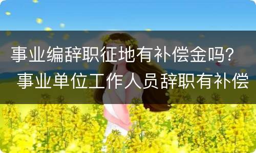 事业编辞职征地有补偿金吗？ 事业单位工作人员辞职有补偿吗?