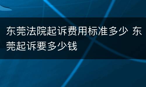 东莞法院起诉费用标准多少 东莞起诉要多少钱