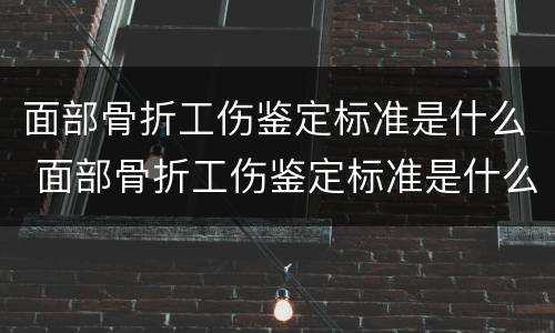 面部骨折工伤鉴定标准是什么 面部骨折工伤鉴定标准是什么时候出的